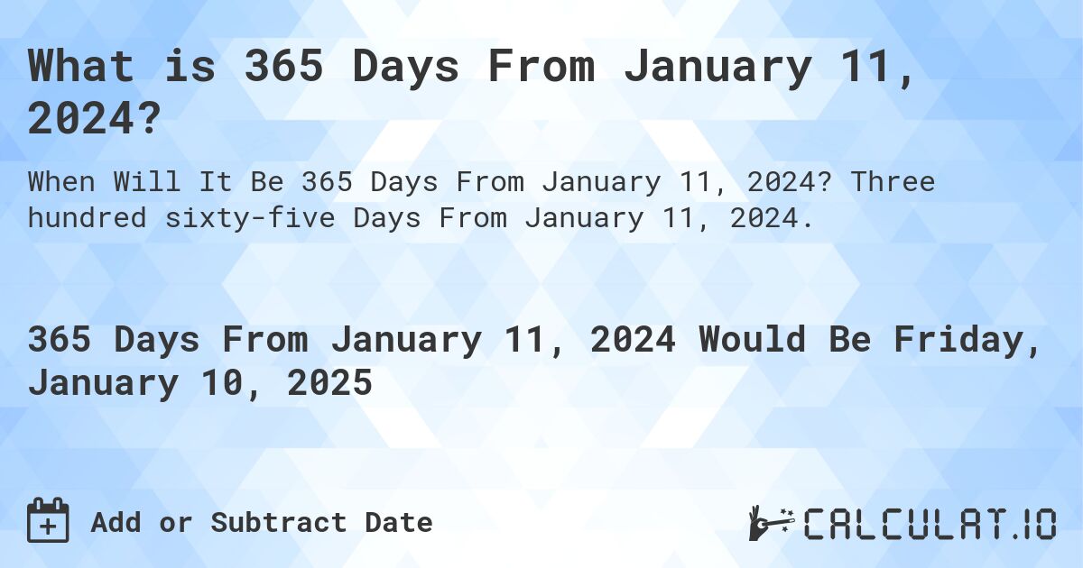 What is 365 Days From January 11, 2024?. Three hundred sixty-five Days From January 11, 2024.