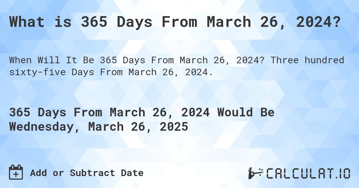 What is 365 Days From March 26, 2024?. Three hundred sixty-five Days From March 26, 2024.