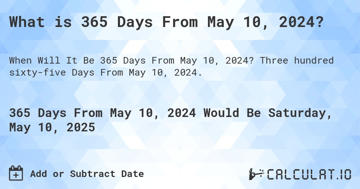 What is 365 Days From May 10, 2024?. Three hundred sixty-five Days From May 10, 2024.