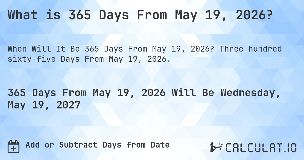 What is 365 Days From May 19, 2026?. Three hundred sixty-five Days From May 19, 2026.