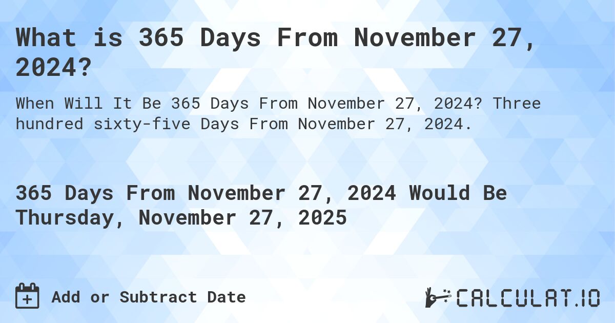 What is 365 Days From November 27, 2024?. Three hundred sixty-five Days From November 27, 2024.