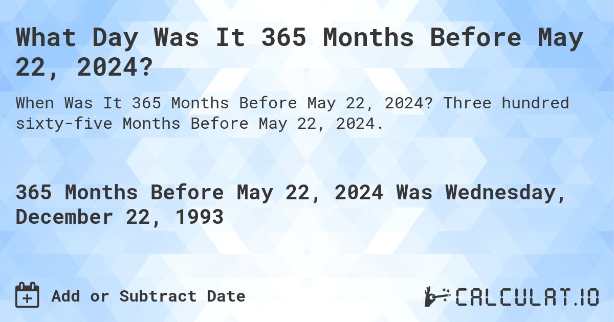 What Day Was It 365 Months Before May 22, 2024?. Three hundred sixty-five Months Before May 22, 2024.