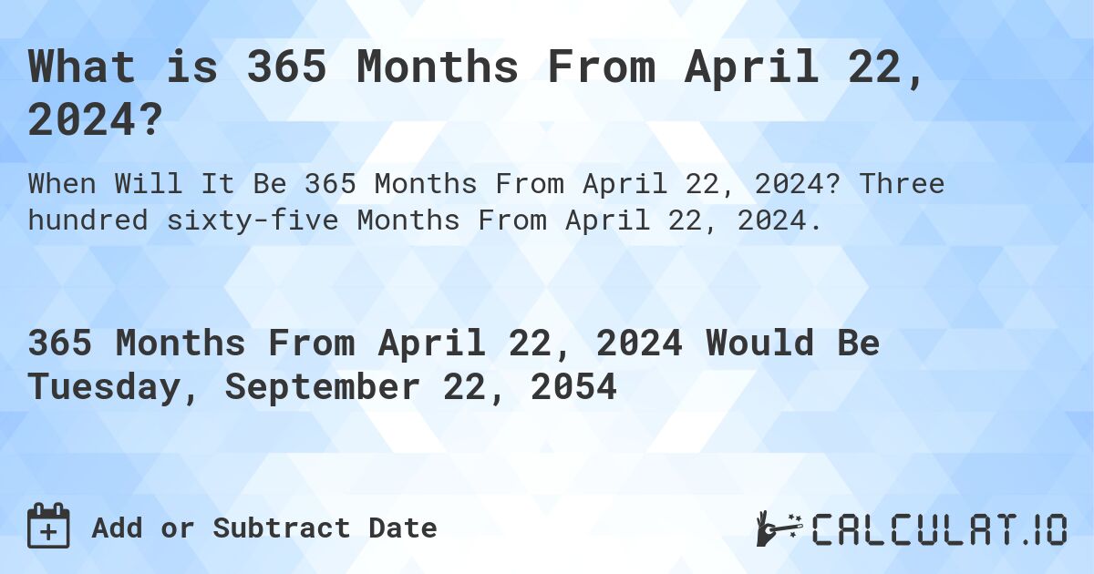 What is 365 Months From April 22, 2024?. Three hundred sixty-five Months From April 22, 2024.