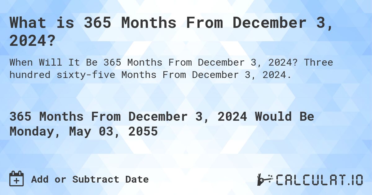 What is 365 Months From December 3, 2024?. Three hundred sixty-five Months From December 3, 2024.