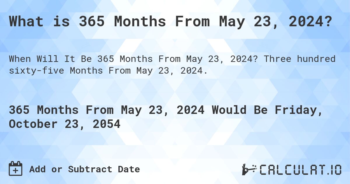 What is 365 Months From May 23, 2024?. Three hundred sixty-five Months From May 23, 2024.