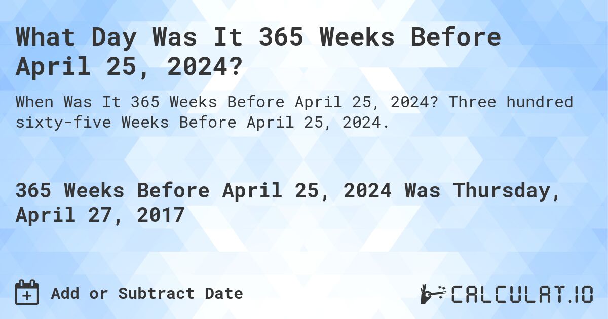 What Day Was It 365 Weeks Before April 25, 2024?. Three hundred sixty-five Weeks Before April 25, 2024.