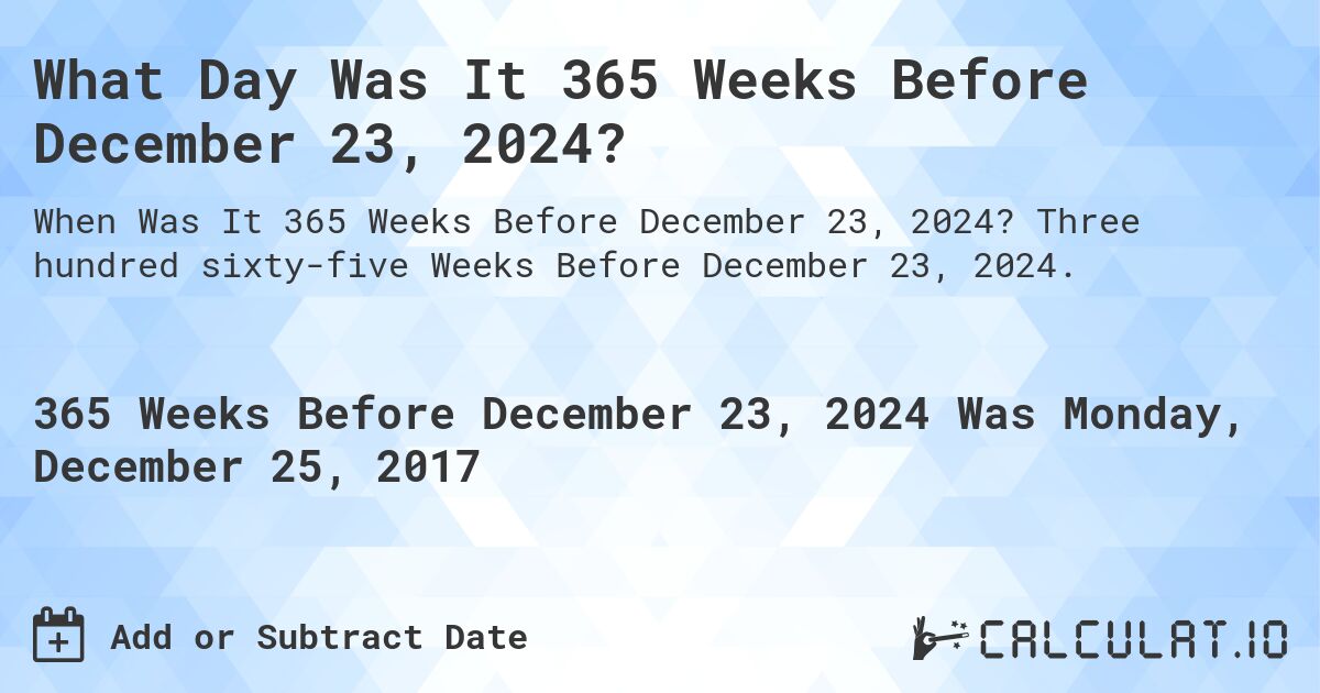 What Day Was It 365 Weeks Before December 23, 2024?. Three hundred sixty-five Weeks Before December 23, 2024.