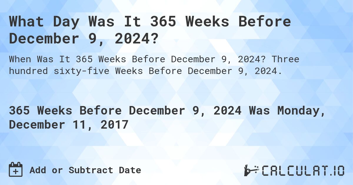 What Day Was It 365 Weeks Before December 9, 2024?. Three hundred sixty-five Weeks Before December 9, 2024.