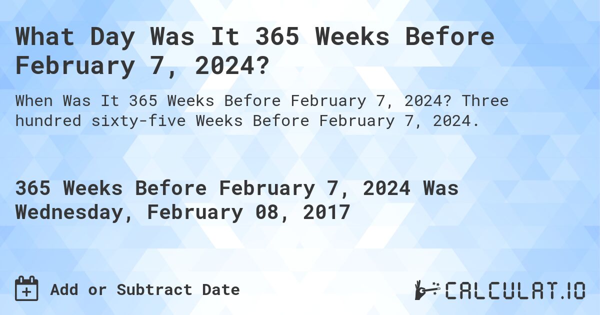 What Day Was It 365 Weeks Before February 7, 2024?. Three hundred sixty-five Weeks Before February 7, 2024.