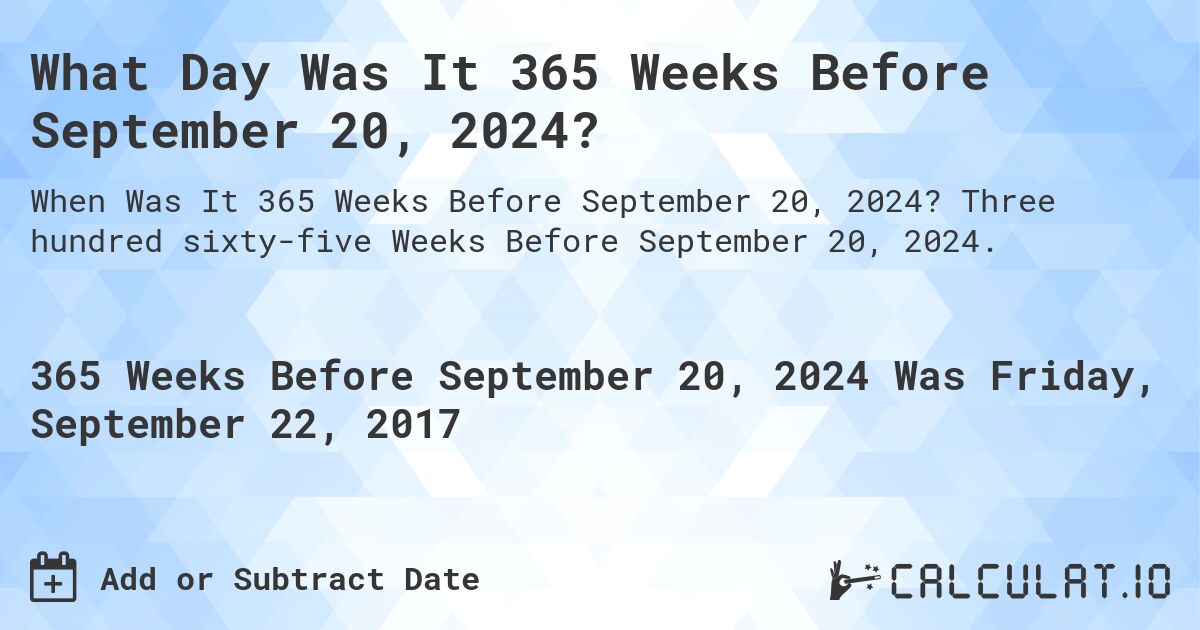 What Day Was It 365 Weeks Before September 20, 2024?. Three hundred sixty-five Weeks Before September 20, 2024.
