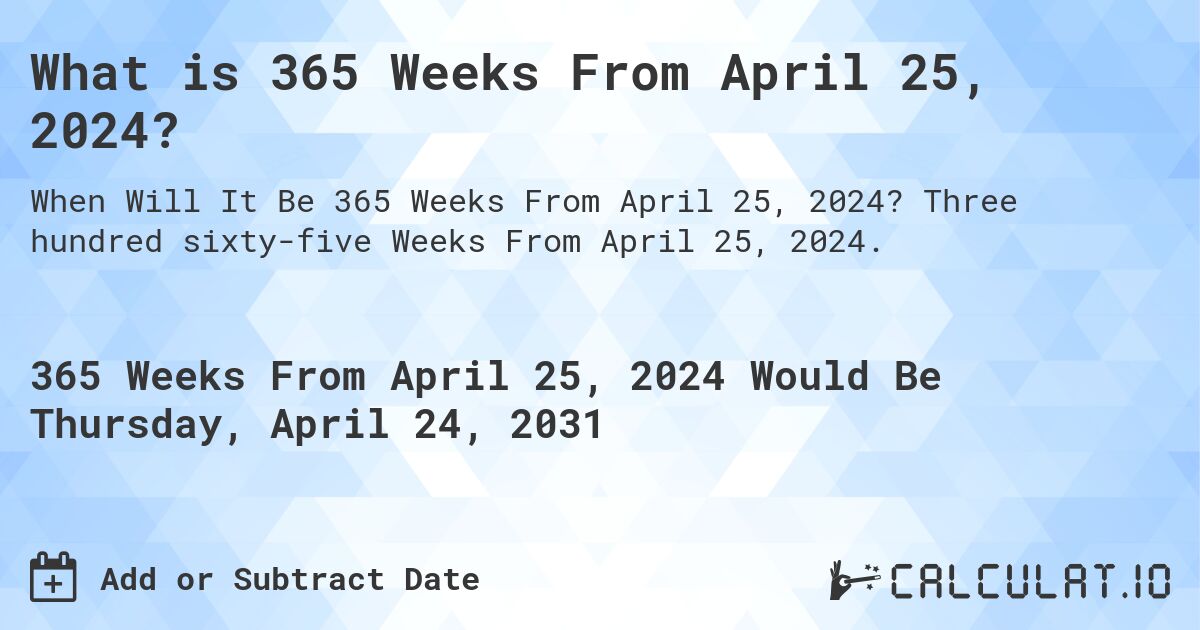 What is 365 Weeks From April 25, 2024?. Three hundred sixty-five Weeks From April 25, 2024.