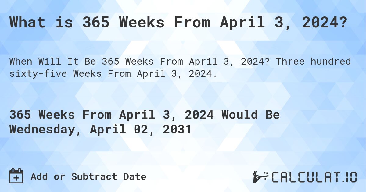 What is 365 Weeks From April 3, 2024?. Three hundred sixty-five Weeks From April 3, 2024.