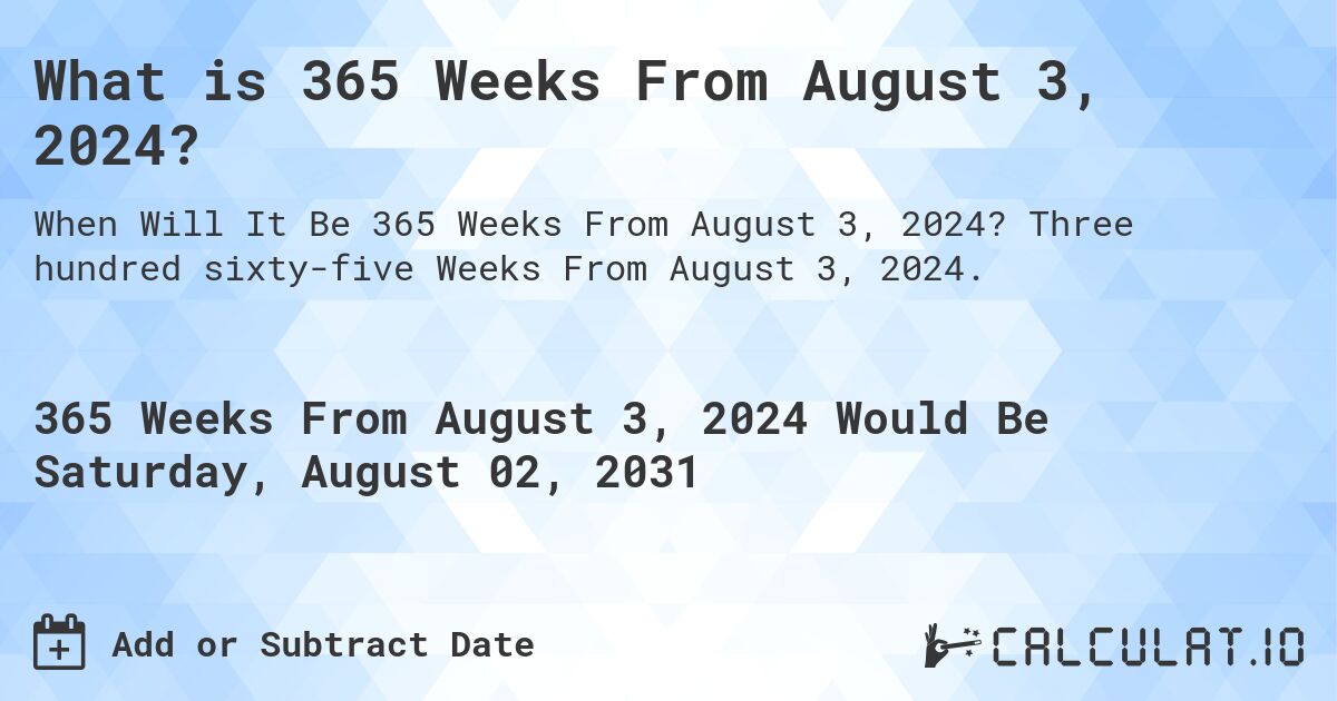 What is 365 Weeks From August 3, 2024?. Three hundred sixty-five Weeks From August 3, 2024.