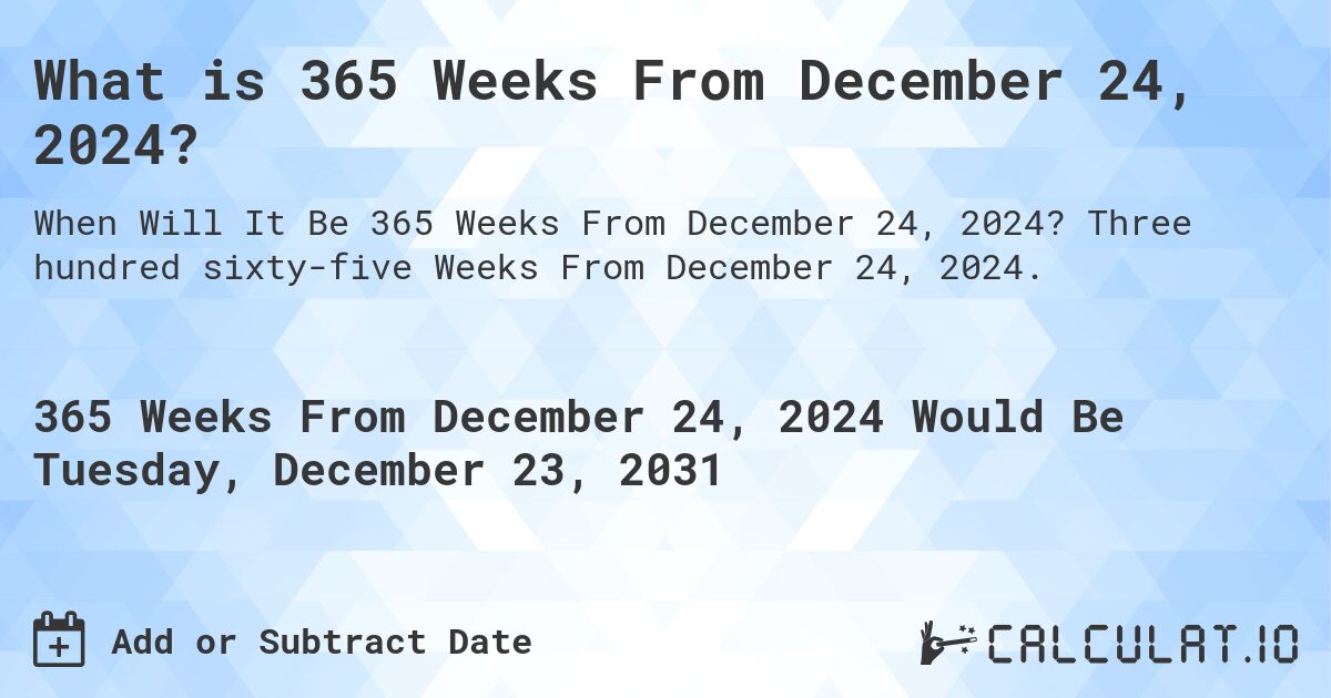 What is 365 Weeks From December 24, 2024?. Three hundred sixty-five Weeks From December 24, 2024.