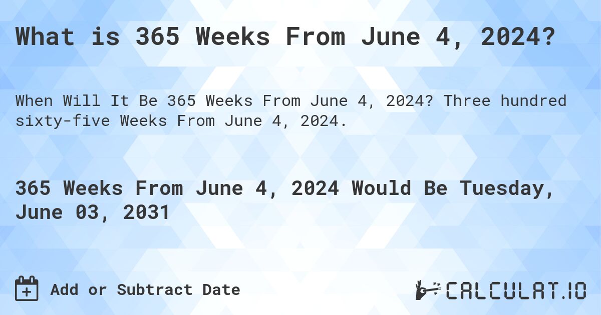 What is 365 Weeks From June 4, 2024?. Three hundred sixty-five Weeks From June 4, 2024.