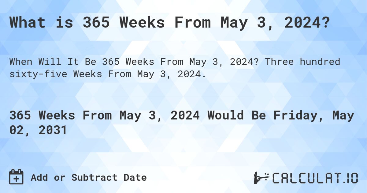 What is 365 Weeks From May 3, 2024?. Three hundred sixty-five Weeks From May 3, 2024.