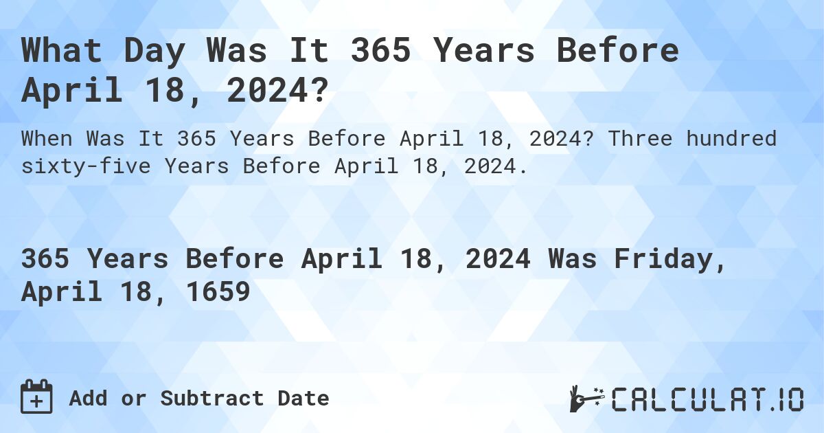 What Day Was It 365 Years Before April 18, 2024?. Three hundred sixty-five Years Before April 18, 2024.