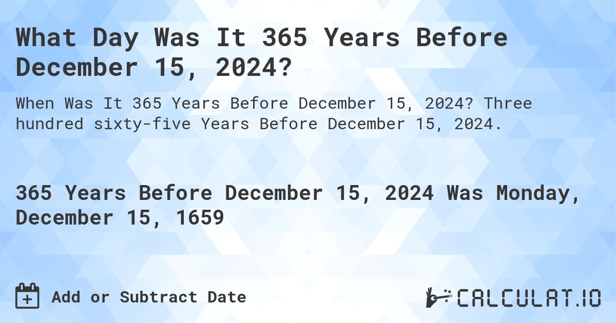 What Day Was It 365 Years Before December 15, 2024?. Three hundred sixty-five Years Before December 15, 2024.