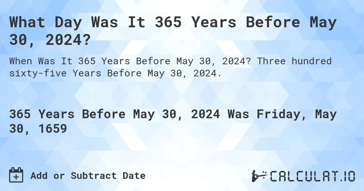 What Day Was It 365 Years Before May 30, 2024?. Three hundred sixty-five Years Before May 30, 2024.