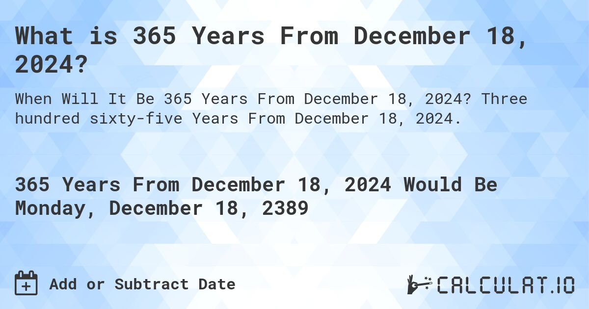 What is 365 Years From December 18, 2024?. Three hundred sixty-five Years From December 18, 2024.