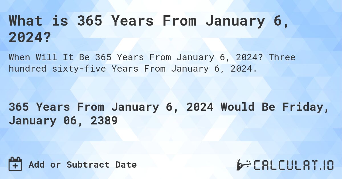 What is 365 Years From January 6, 2024?. Three hundred sixty-five Years From January 6, 2024.