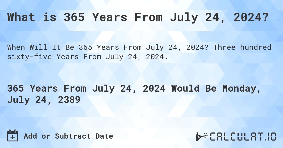 What is 365 Years From July 24, 2024?. Three hundred sixty-five Years From July 24, 2024.