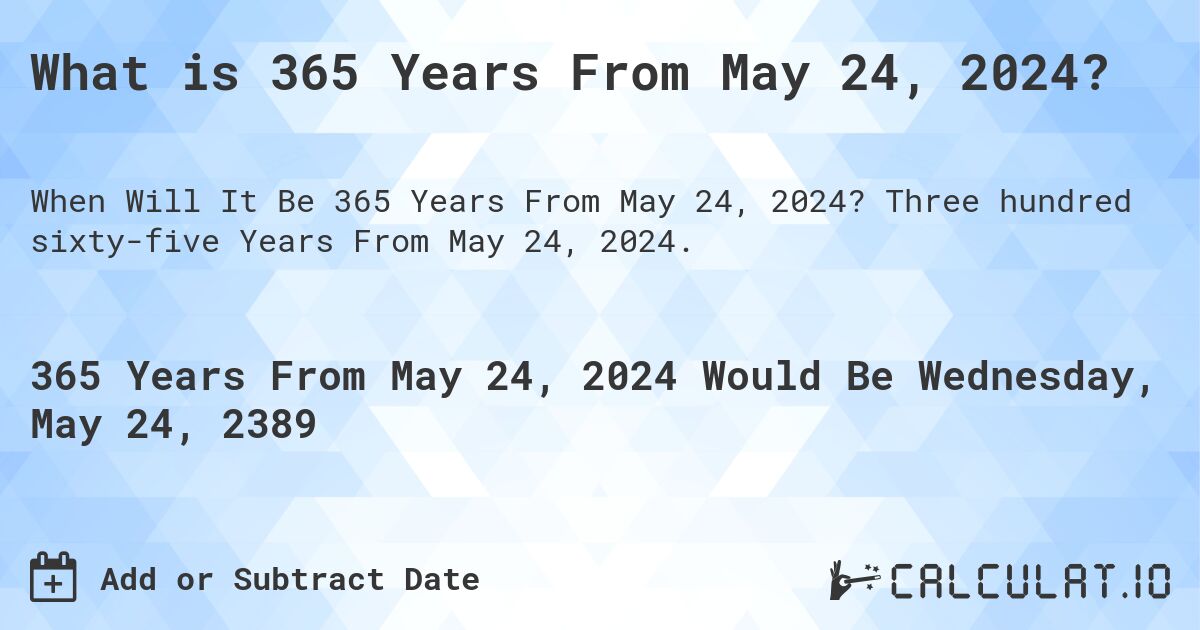 What is 365 Years From May 24, 2024?. Three hundred sixty-five Years From May 24, 2024.