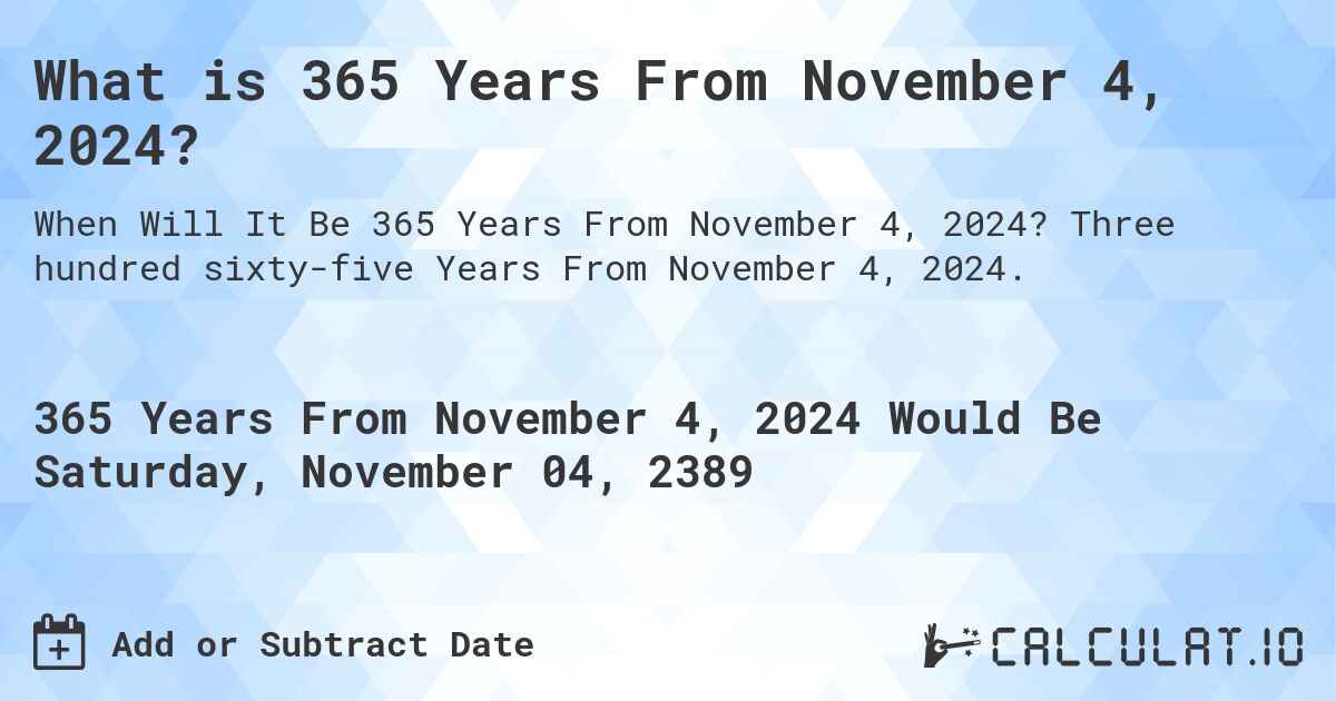 What is 365 Years From November 4, 2024?. Three hundred sixty-five Years From November 4, 2024.