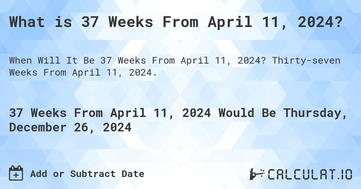 What is 37 Weeks From April 11, 2024?. Thirty-seven Weeks From April 11, 2024.