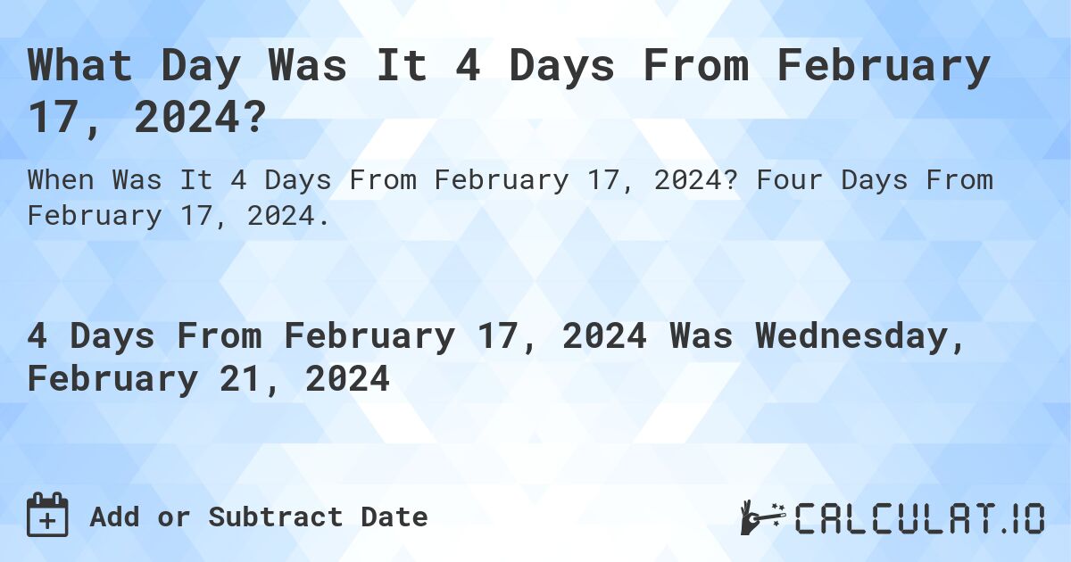 What Day Was It 4 Days From February 17, 2024?. Four Days From February 17, 2024.