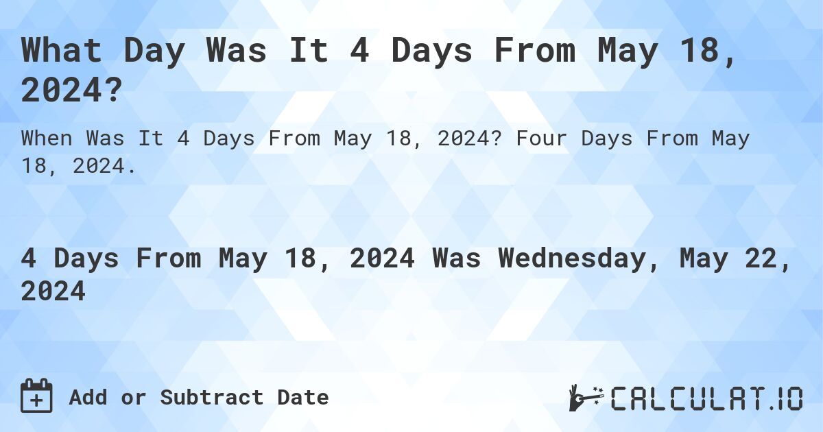 What is 4 Days From May 18, 2024?. Four Days From May 18, 2024.