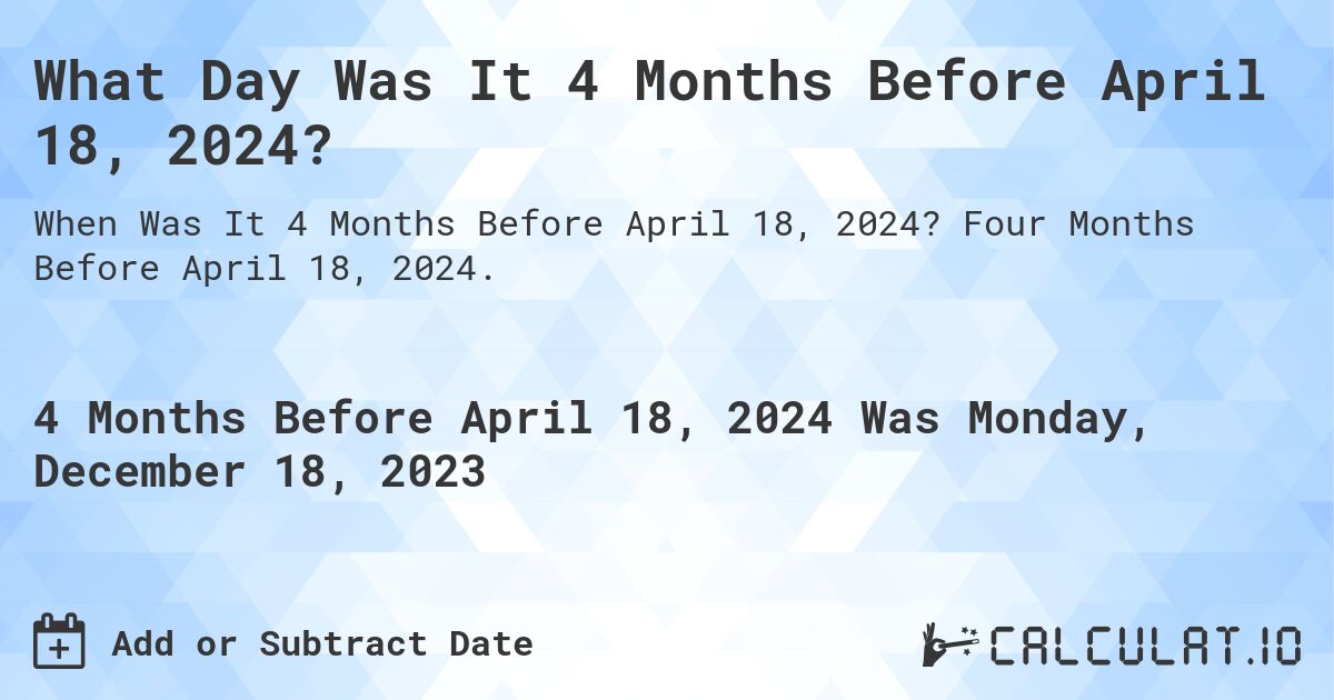 What Day Was It 4 Months Before April 18, 2024?. Four Months Before April 18, 2024.