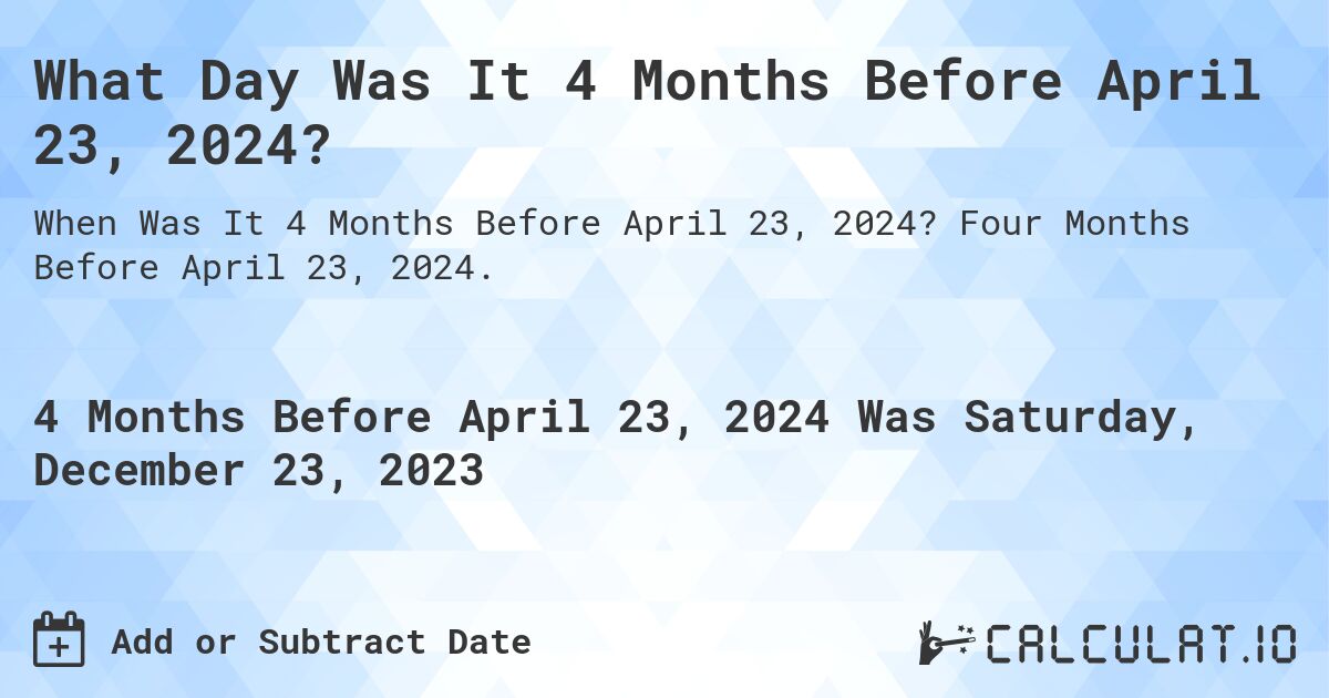 What Day Was It 4 Months Before April 23, 2024?. Four Months Before April 23, 2024.