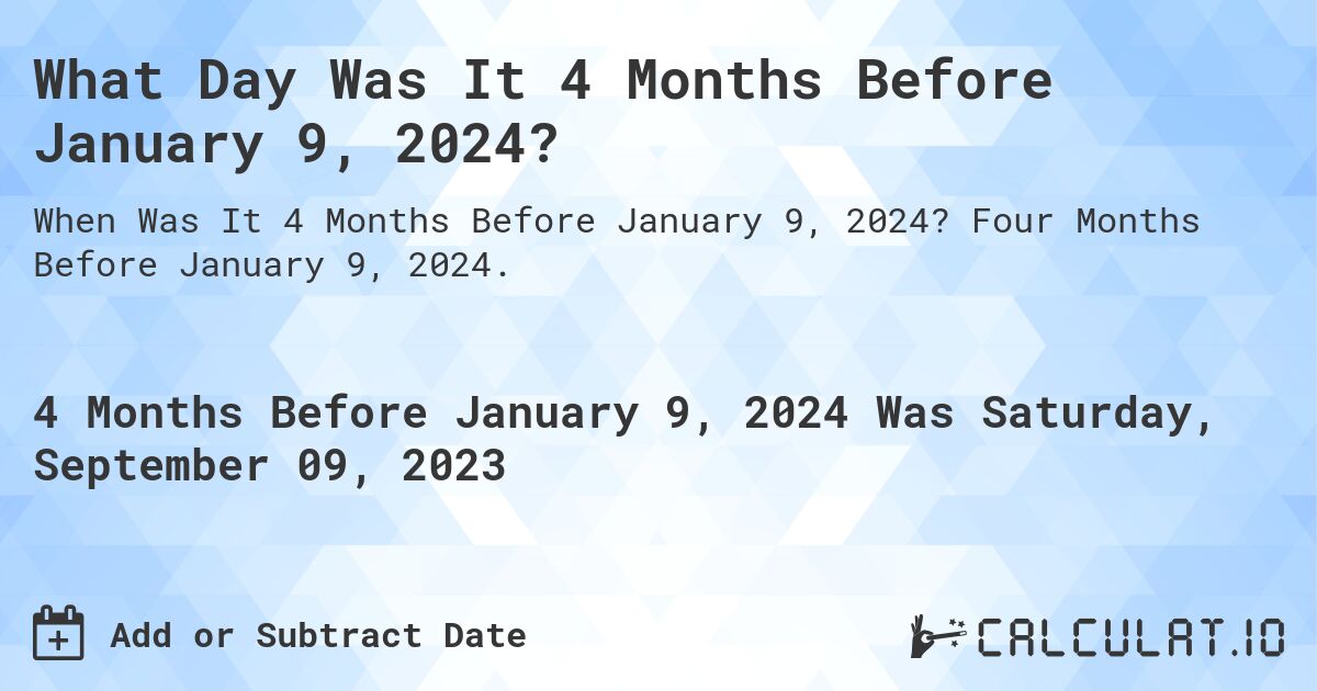 What Day Was It 4 Months Before January 9, 2024?. Four Months Before January 9, 2024.