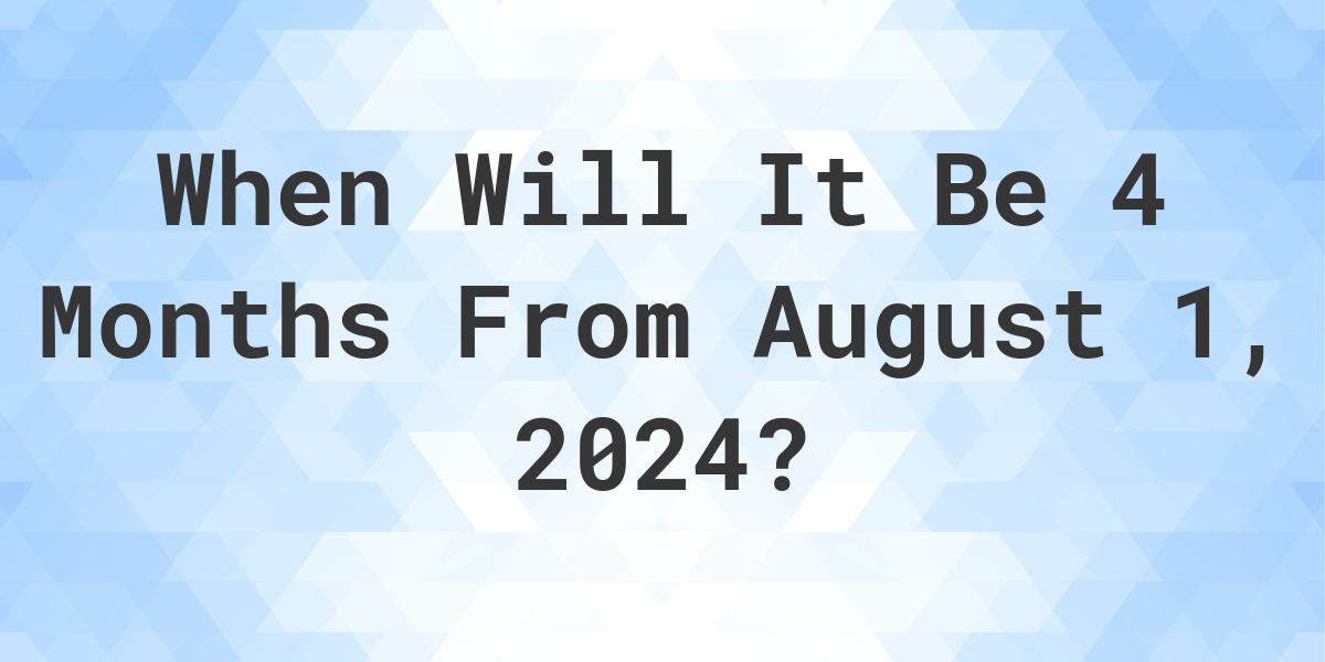 What is 4 Months From August 1, 2024? Calculatio