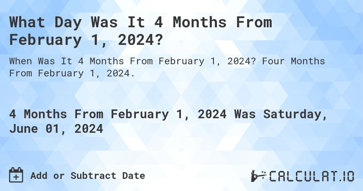 What is 4 Months From February 1, 2024?. Four Months From February 1, 2024.