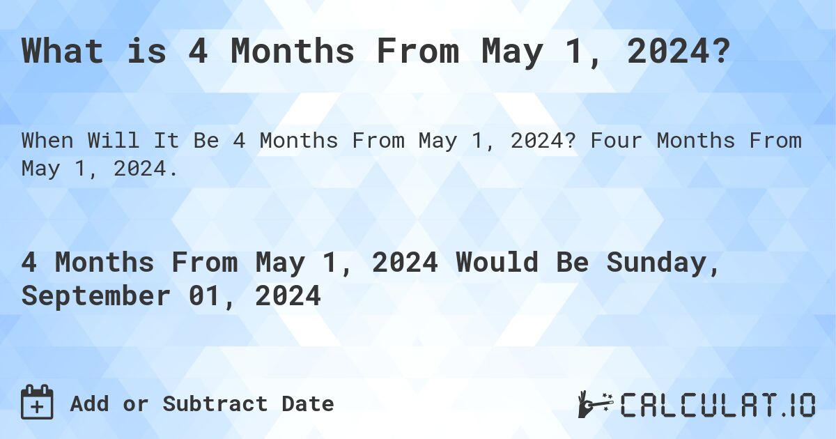What is 4 Months From May 1, 2024?. Four Months From May 1, 2024.