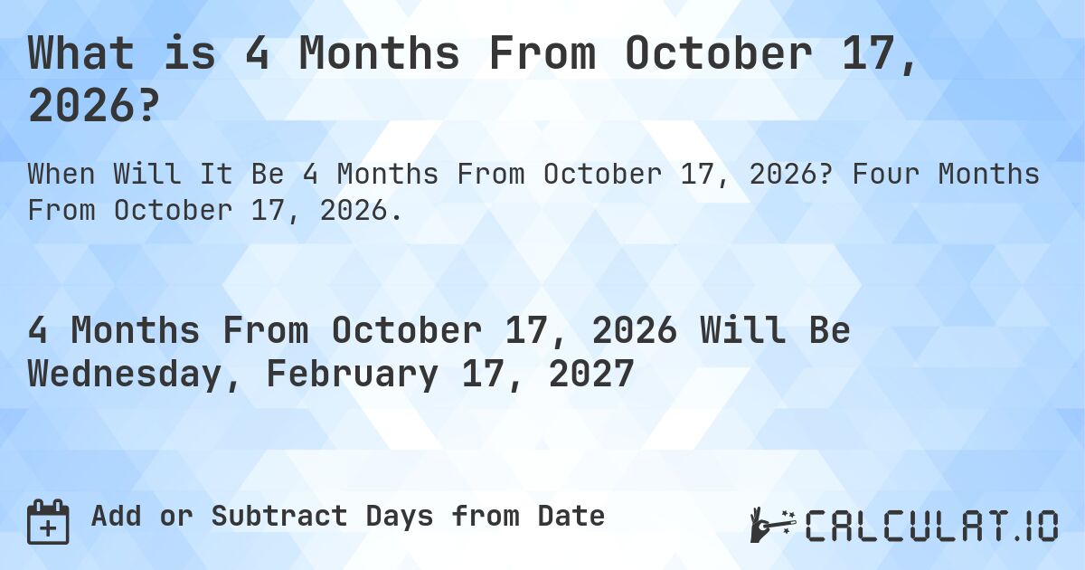What is 4 Months From October 17, 2026?. Four Months From October 17, 2026.