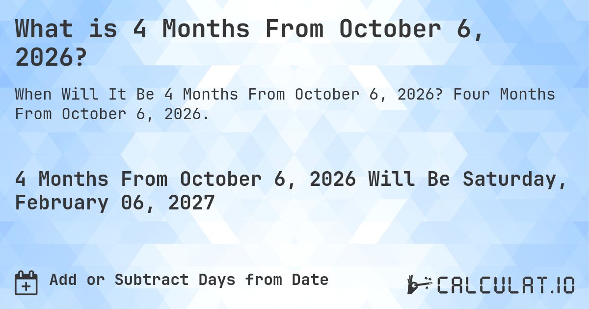 What is 4 Months From October 6, 2026?. Four Months From October 6, 2026.