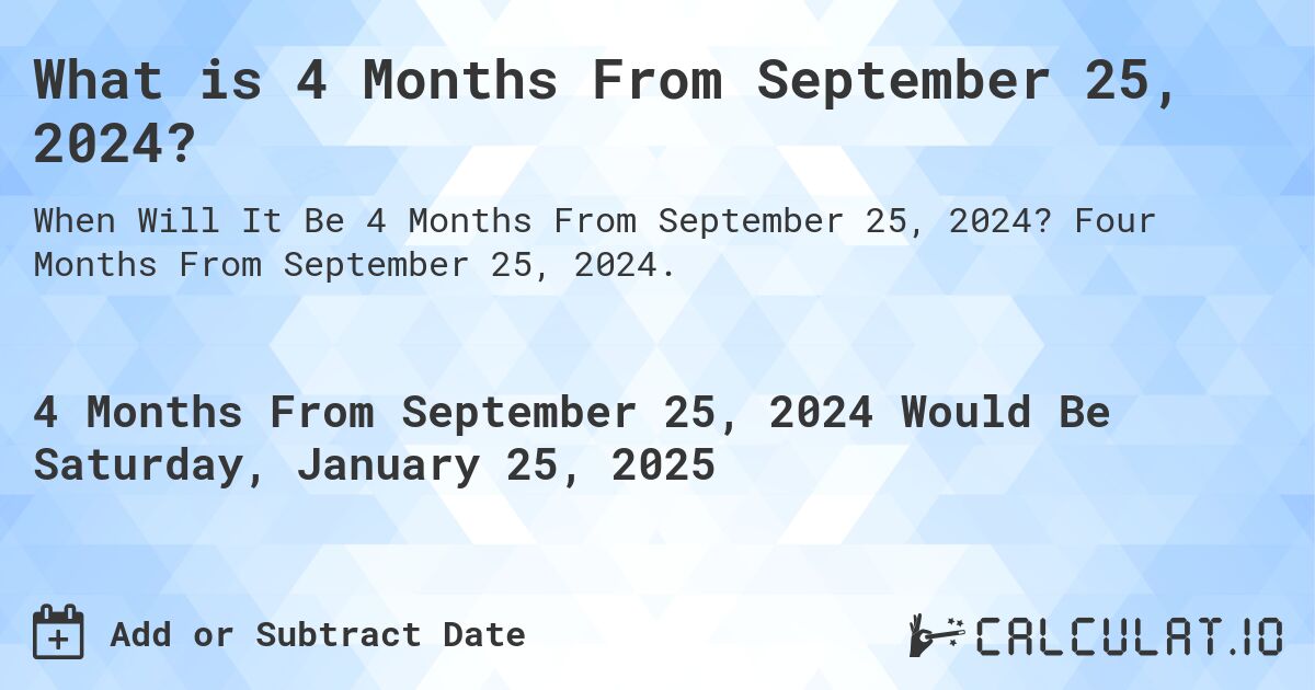 What is 4 Months From September 25, 2024?. Four Months From September 25, 2024.