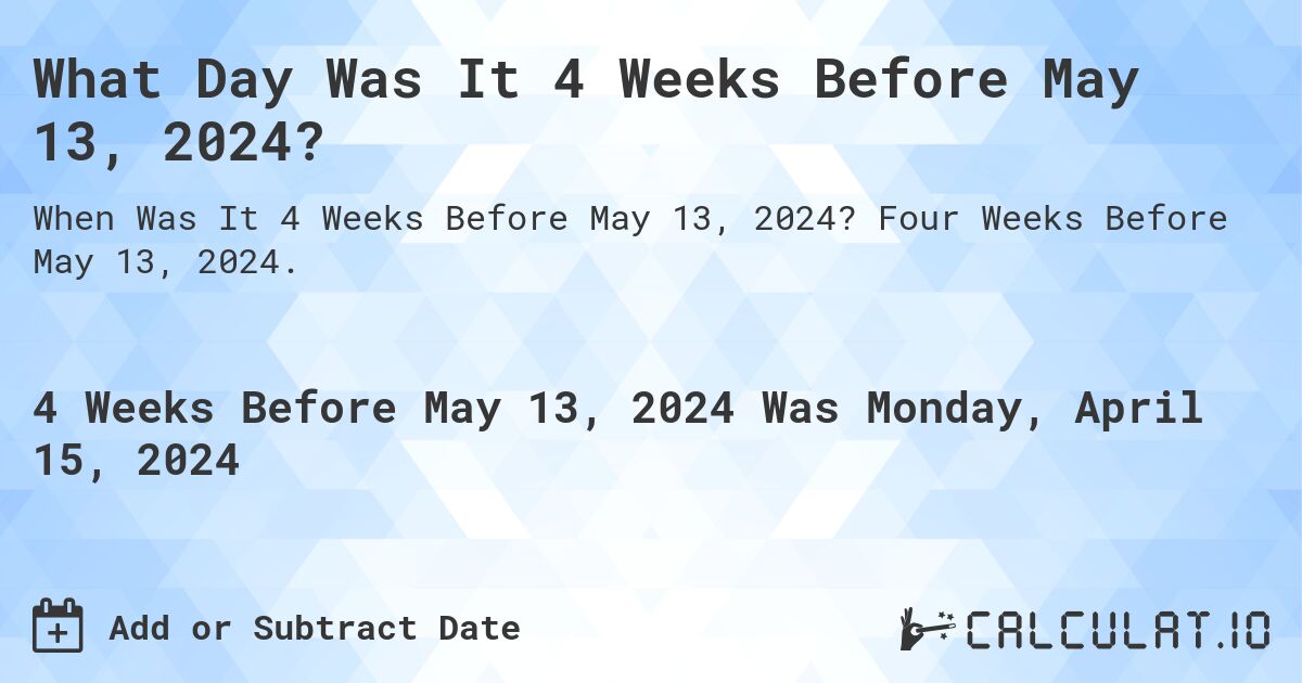 What is 4 Weeks Before May 13, 2024?. Four Weeks Before May 13, 2024.