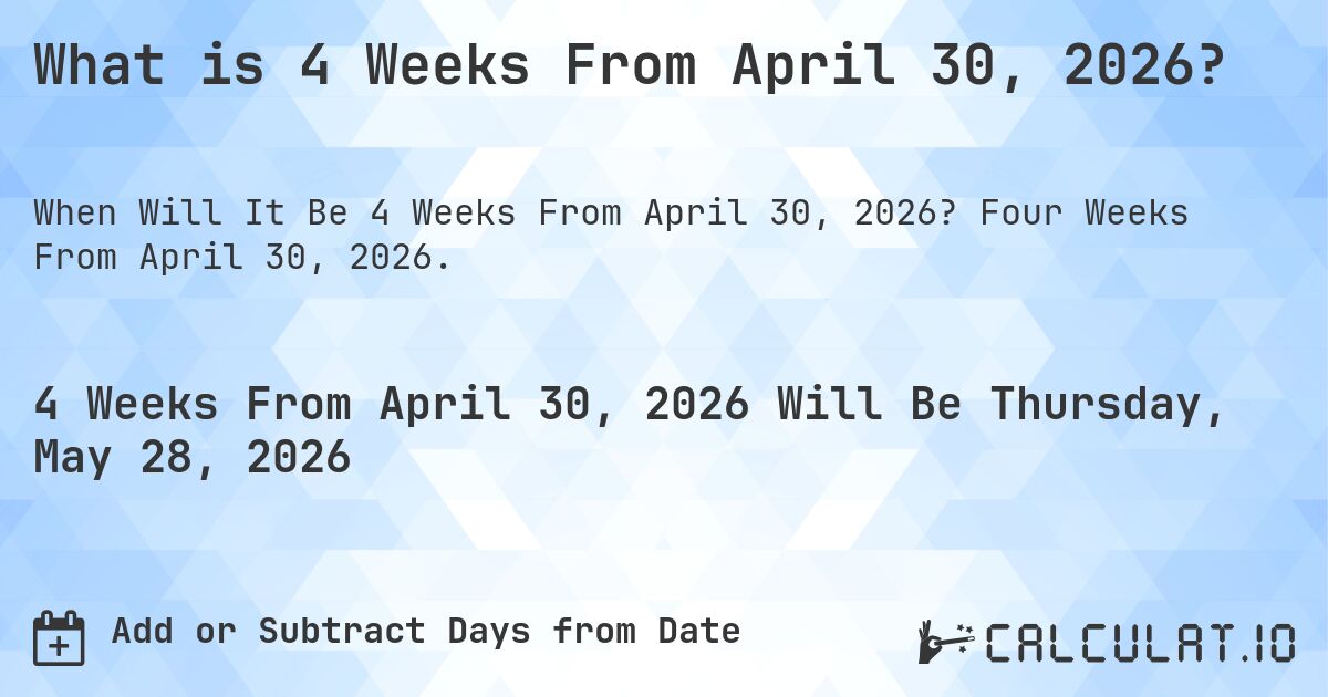 What is 4 Weeks From April 30, 2026?. Four Weeks From April 30, 2026.
