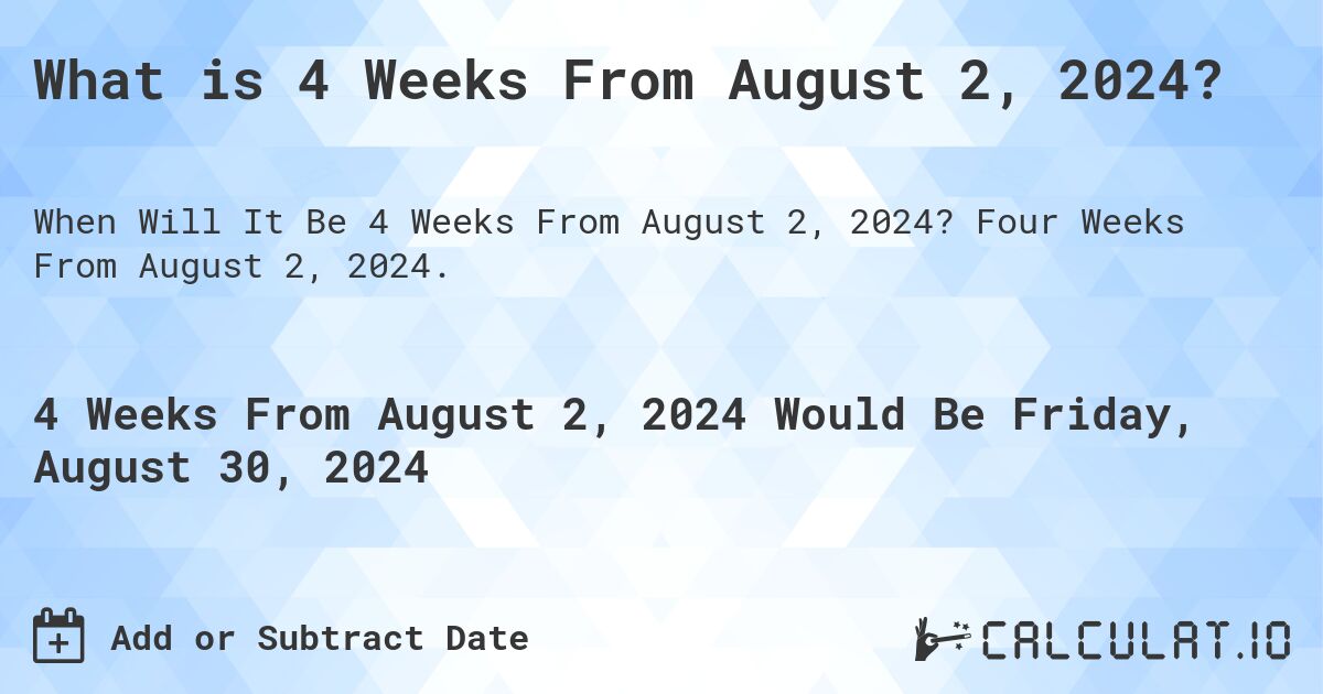 What is 4 Weeks From August 2, 2024?. Four Weeks From August 2, 2024.
