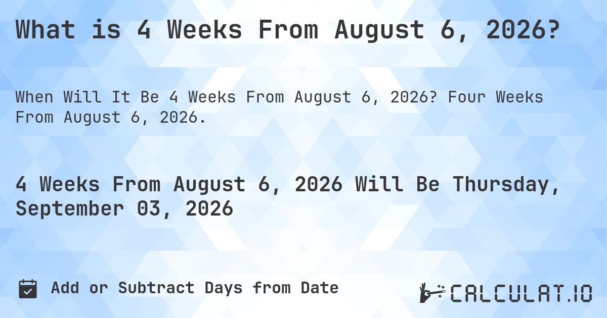 What is 4 Weeks From August 6, 2026?. Four Weeks From August 6, 2026.