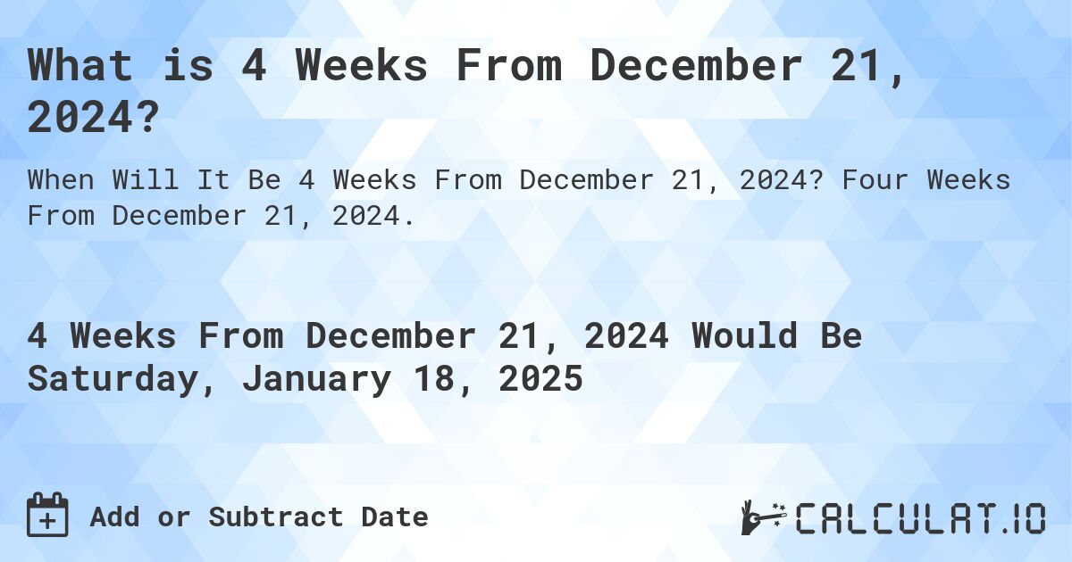 What is 4 Weeks From December 21, 2024?. Four Weeks From December 21, 2024.