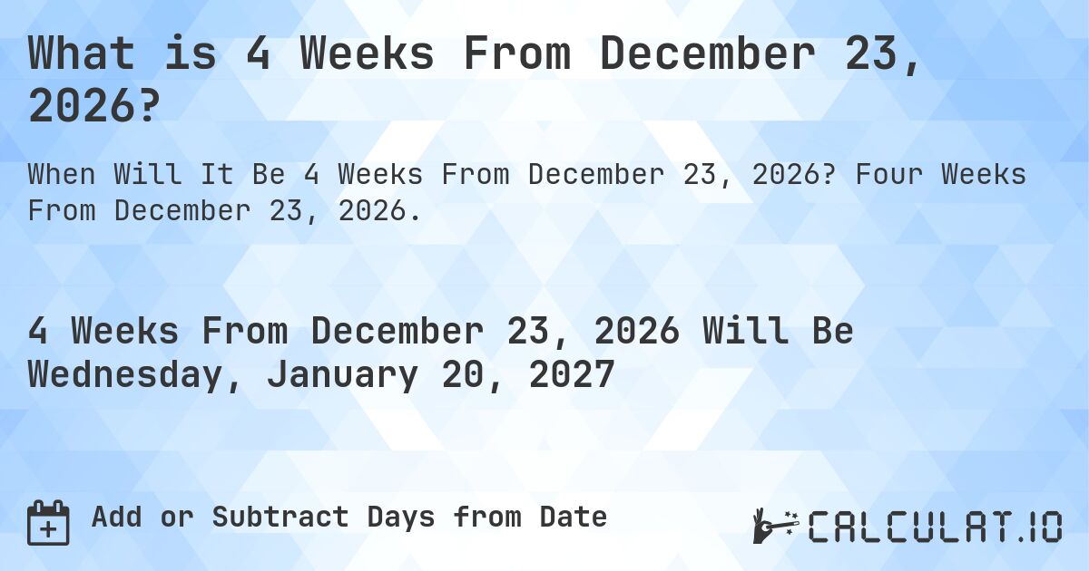 What is 4 Weeks From December 23, 2026?. Four Weeks From December 23, 2026.