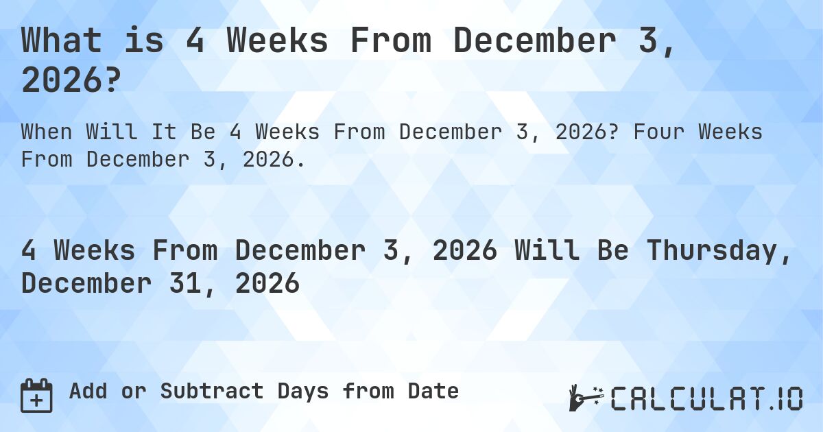 What is 4 Weeks From December 3, 2026?. Four Weeks From December 3, 2026.
