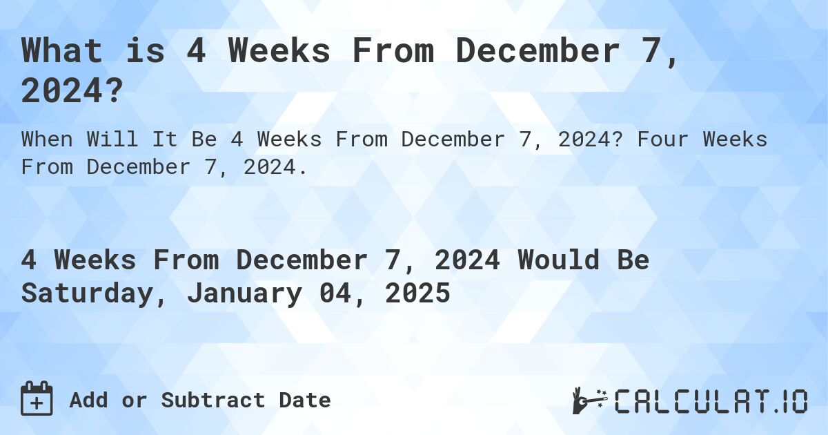 What is 4 Weeks From December 7, 2024?. Four Weeks From December 7, 2024.