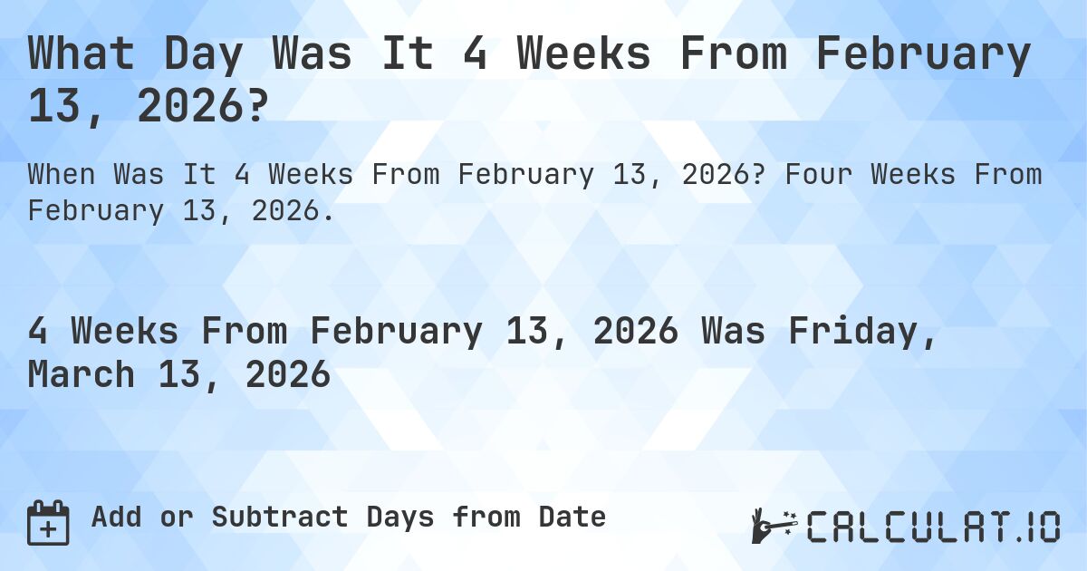 What Day Was It 4 Weeks From February 13, 2026?. Four Weeks From February 13, 2026.
