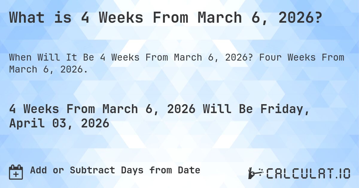 What is 4 Weeks From March 6, 2026?. Four Weeks From March 6, 2026.